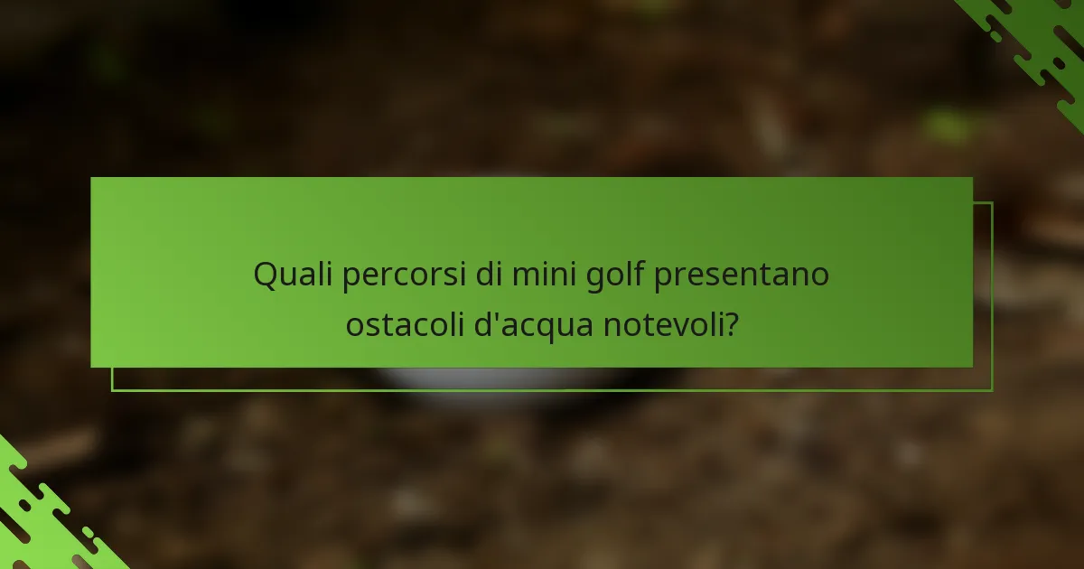 Quali percorsi di mini golf presentano ostacoli d'acqua notevoli?